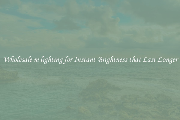 Wholesale m lighting for Instant Brightness that Last Longer