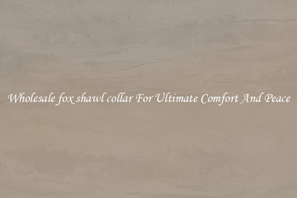 Wholesale fox shawl collar For Ultimate Comfort And Peace