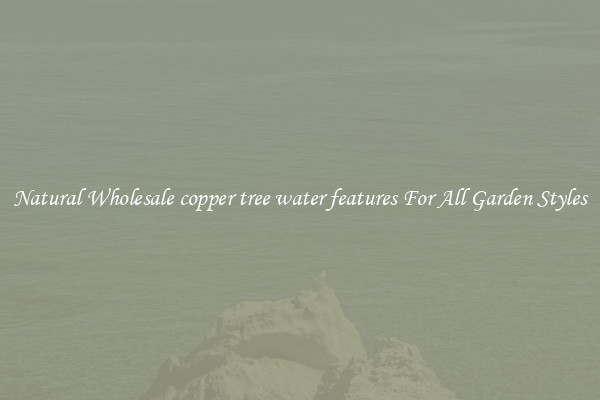 Natural Wholesale copper tree water features For All Garden Styles
