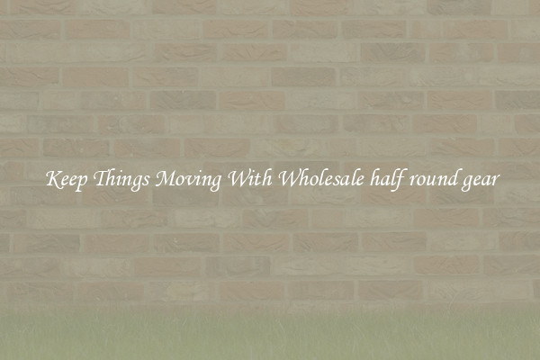 Keep Things Moving With Wholesale half round gear
