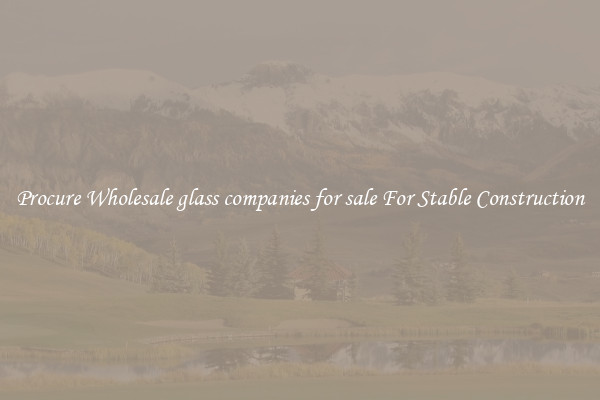 Procure Wholesale glass companies for sale For Stable Construction