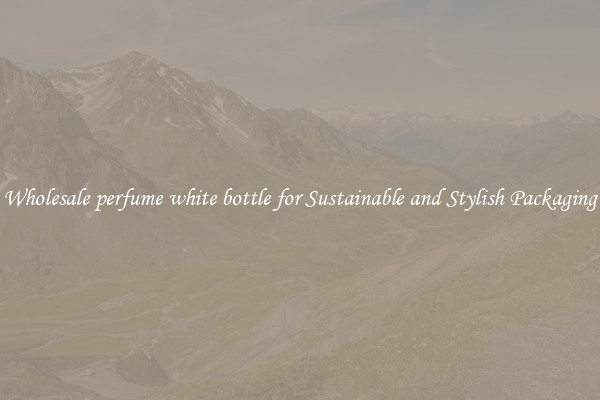 Wholesale perfume white bottle for Sustainable and Stylish Packaging