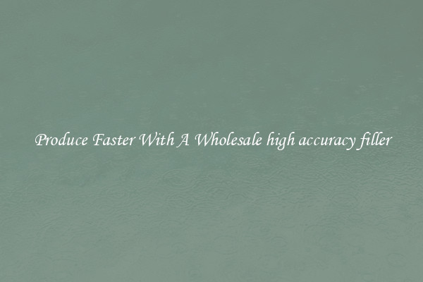 Produce Faster With A Wholesale high accuracy filler