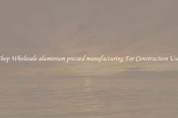 Shop Wholesale aluminium pressed manufacturing For Construction Uses