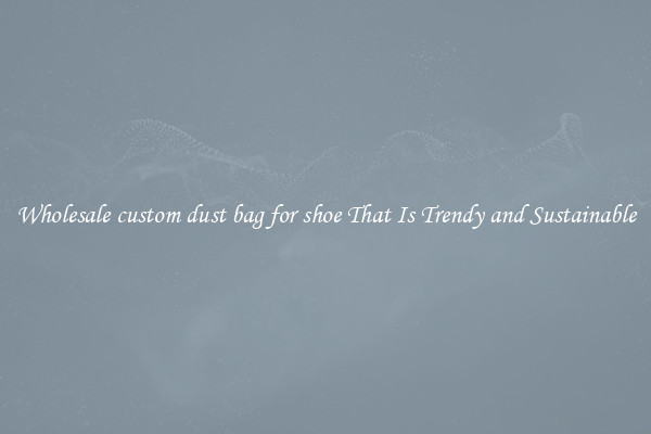 Wholesale custom dust bag for shoe That Is Trendy and Sustainable