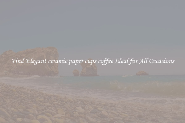 Find Elegant ceramic paper cups coffee Ideal for All Occasions
