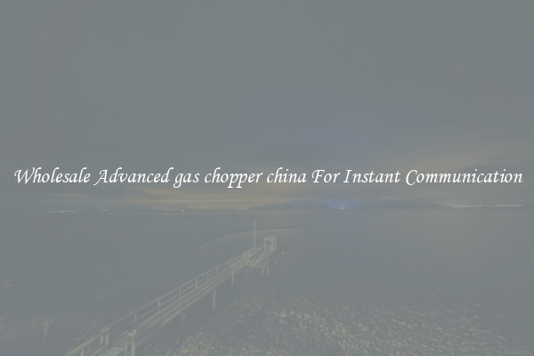Wholesale Advanced gas chopper china For Instant Communication