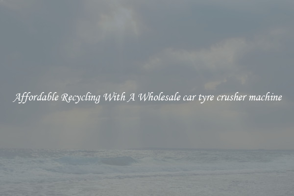 Affordable Recycling With A Wholesale car tyre crusher machine