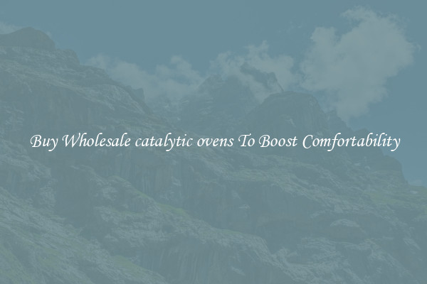 Buy Wholesale catalytic ovens To Boost Comfortability
