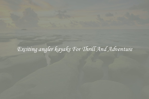 Exciting angler kayaks For Thrill And Adventure