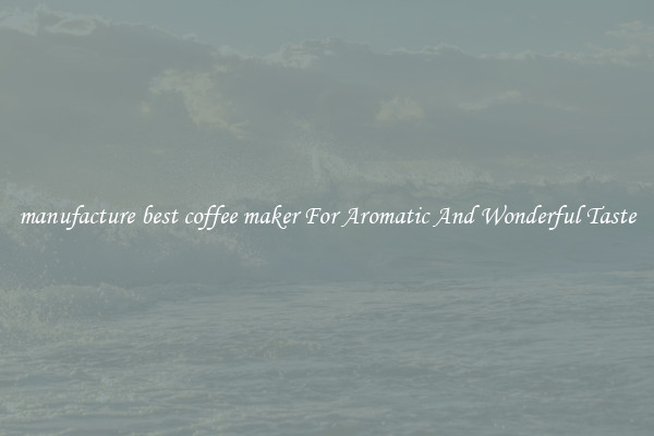 manufacture best coffee maker For Aromatic And Wonderful Taste