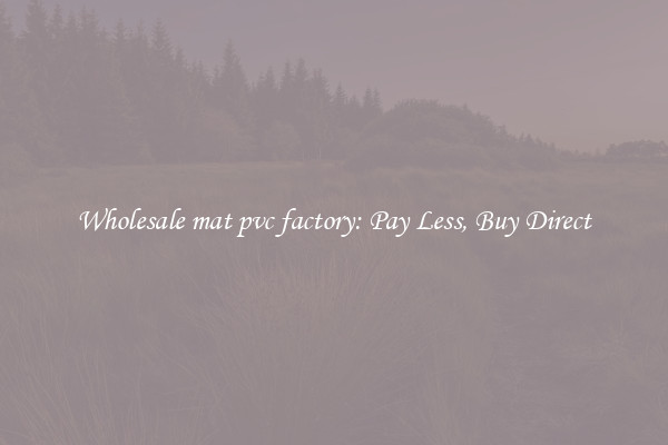 Wholesale mat pvc factory: Pay Less, Buy Direct
