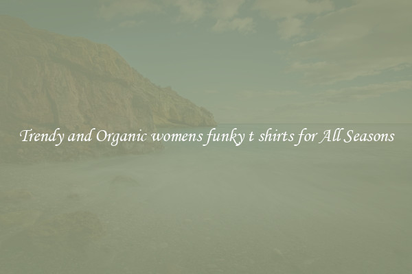 Trendy and Organic womens funky t shirts for All Seasons