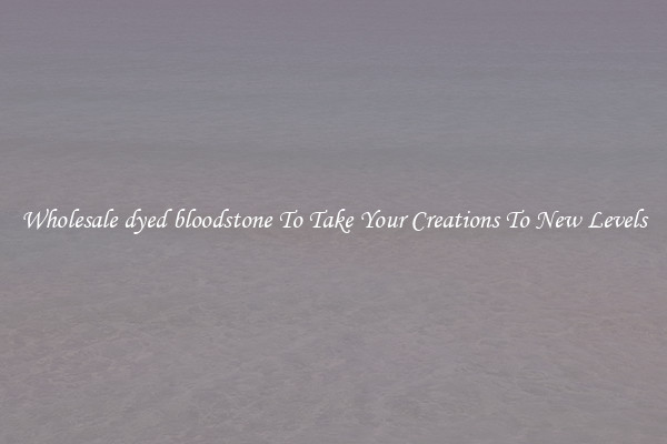 Wholesale dyed bloodstone To Take Your Creations To New Levels