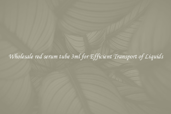 Wholesale red serum tube 3ml for Efficient Transport of Liquids
