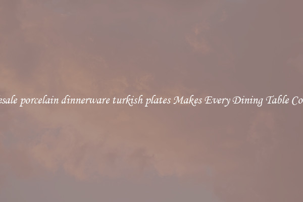 Wholesale porcelain dinnerware turkish plates Makes Every Dining Table Complete