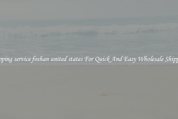shipping service foshan united states For Quick And Easy Wholesale Shipping