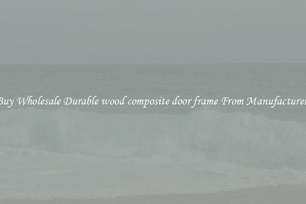 Buy Wholesale Durable wood composite door frame From Manufacturers