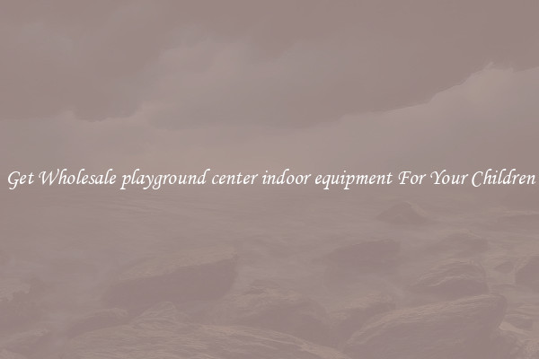 Get Wholesale playground center indoor equipment For Your Children