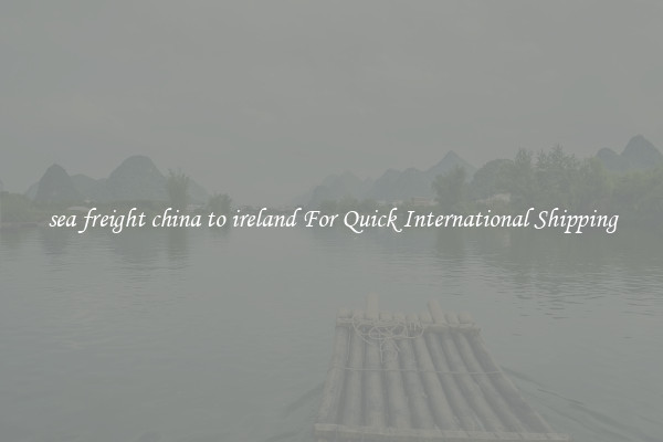 sea freight china to ireland For Quick International Shipping