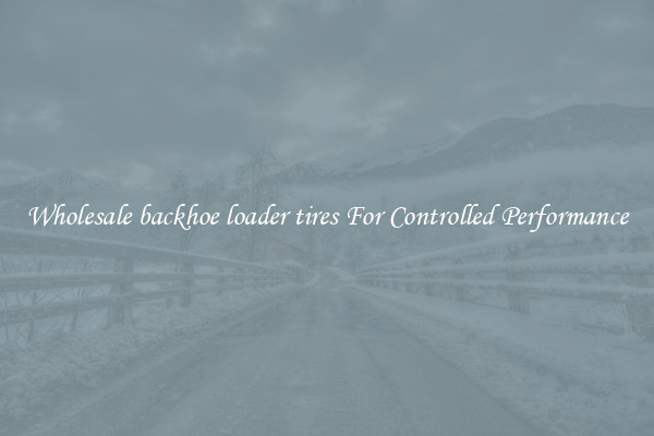 Wholesale backhoe loader tires For Controlled Performance