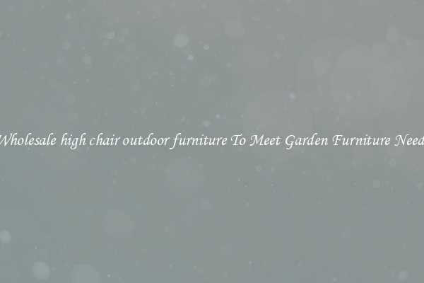 Wholesale high chair outdoor furniture To Meet Garden Furniture Needs