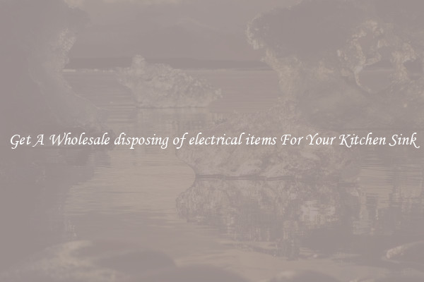 Get A Wholesale disposing of electrical items For Your Kitchen Sink