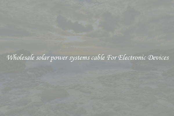 Wholesale solar power systems cable For Electronic Devices