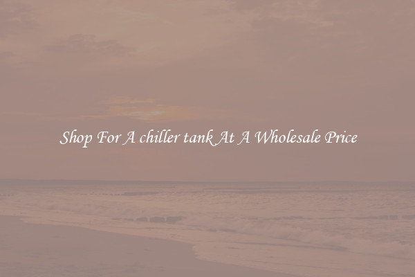 Shop For A chiller tank At A Wholesale Price