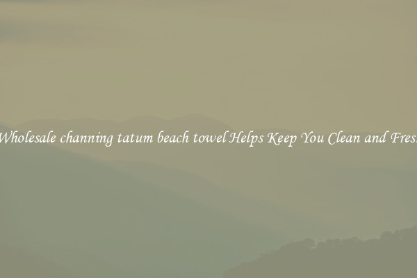 Wholesale channing tatum beach towel Helps Keep You Clean and Fresh
