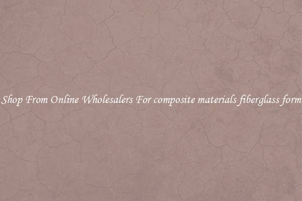 Shop From Online Wholesalers For composite materials fiberglass form