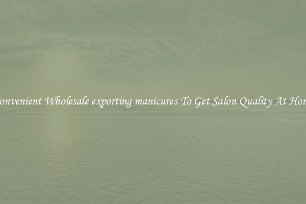 Convenient Wholesale exporting manicures To Get Salon Quality At Home