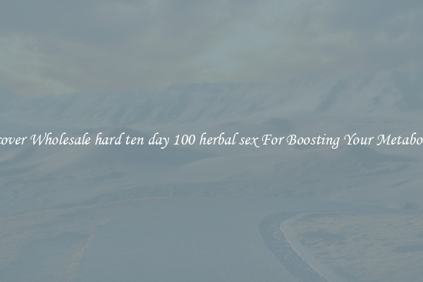 Discover Wholesale hard ten day 100 herbal sex For Boosting Your Metabolism 