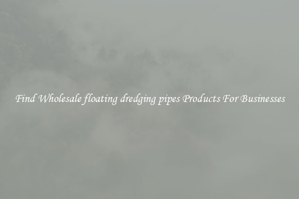 Find Wholesale floating dredging pipes Products For Businesses