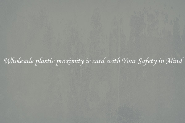 Wholesale plastic proximity ic card with Your Safety in Mind
