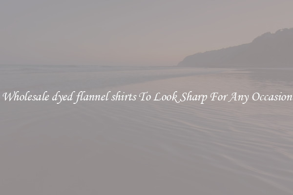 Wholesale dyed flannel shirts To Look Sharp For Any Occasion