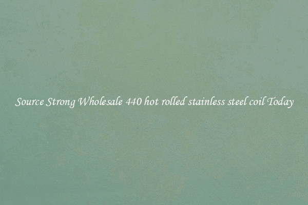 Source Strong Wholesale 440 hot rolled stainless steel coil Today