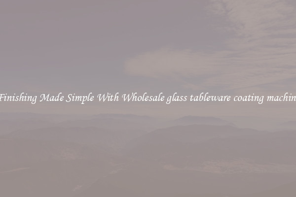 Finishing Made Simple With Wholesale glass tableware coating machine