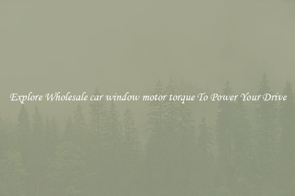Explore Wholesale car window motor torque To Power Your Drive
