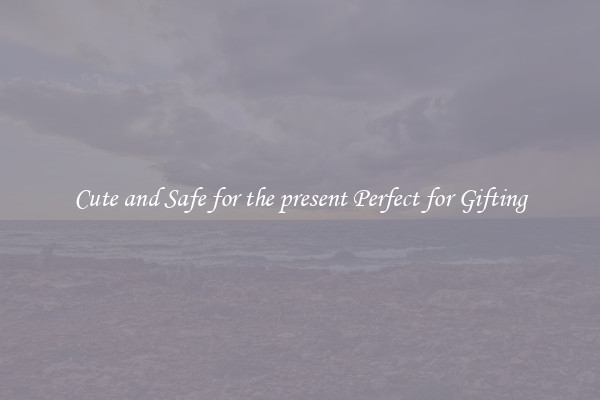 Cute and Safe for the present Perfect for Gifting