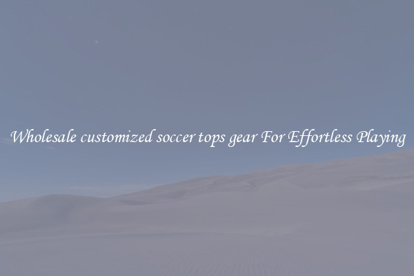 Wholesale customized soccer tops gear For Effortless Playing