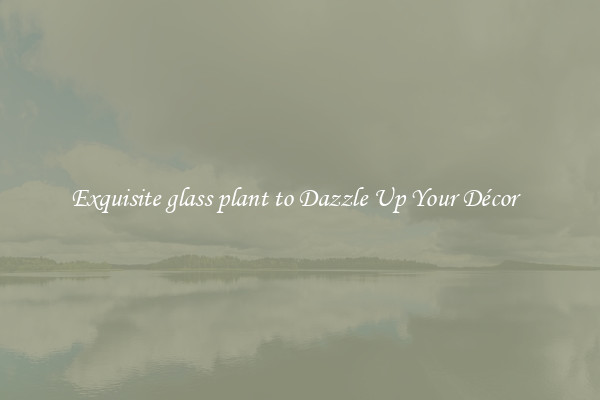 Exquisite glass plant to Dazzle Up Your Décor  