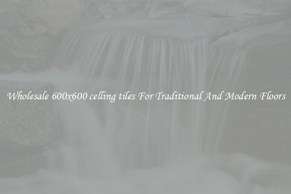 Wholesale 600x600 celling tiles For Traditional And Modern Floors
