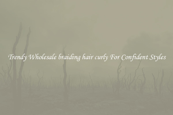 Trendy Wholesale braiding hair curly For Confident Styles