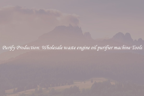 Purify Production: Wholesale waste engine oil purifier machine Tools