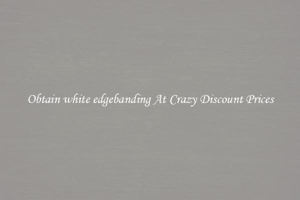 Obtain white edgebanding At Crazy Discount Prices