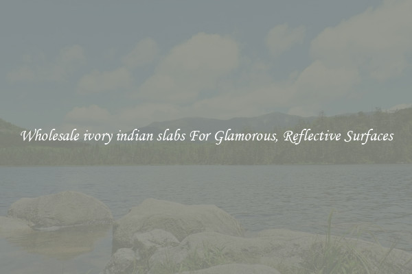 Wholesale ivory indian slabs For Glamorous, Reflective Surfaces