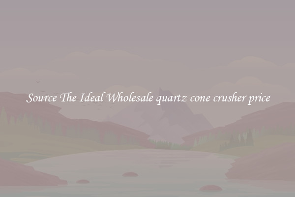 Source The Ideal Wholesale quartz cone crusher price