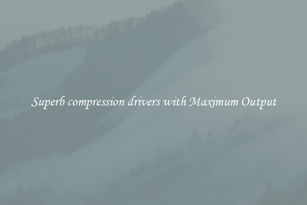Superb compression drivers with Maximum Output