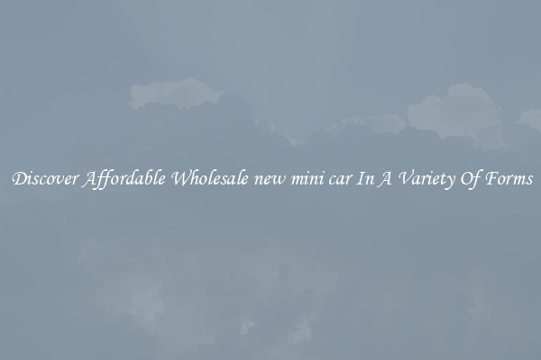 Discover Affordable Wholesale new mini car In A Variety Of Forms